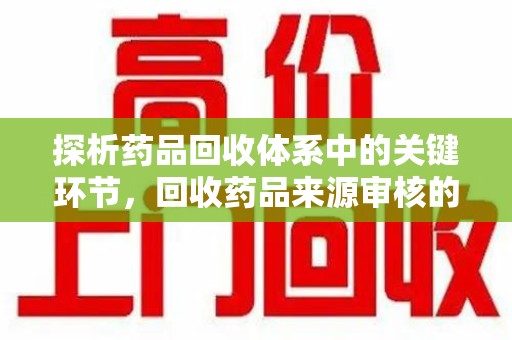 广州探析药品回收体系中的关键环节，回收药品来源审核的重要性