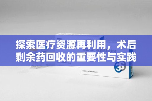 广州探索医疗资源再利用，术后剩余药回收的重要性与实践
