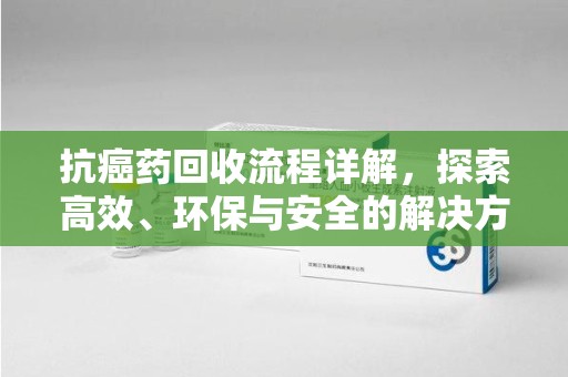 广州抗癌药回收流程详解，探索高效、环保与安全的解决方案