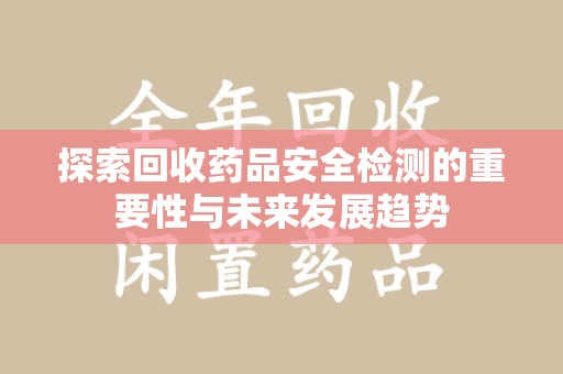 广州探索回收药品安全检测的重要性与未来发展趋势