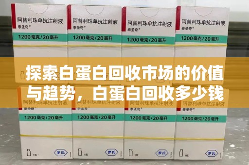 广州探索白蛋白回收市场的价值与趋势，白蛋白回收多少钱不再是个谜