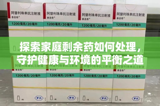广州探索家庭剩余药如何处理，守护健康与环境的平衡之道