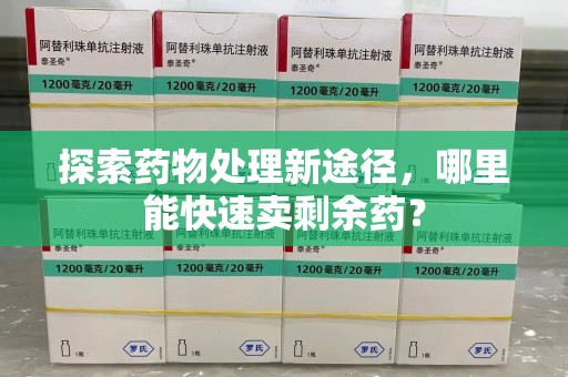 广州探索药物处理新途径，哪里能快速卖剩余药？
