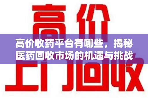 广州高价收药平台有哪些，揭秘医药回收市场的机遇与挑战