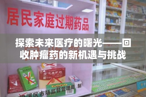 广州探索未来医疗的曙光——回收肿瘤药的新机遇与挑战
