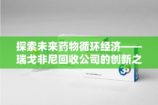 广州探索未来药物循环经济——瑞戈非尼回收公司的创新之路