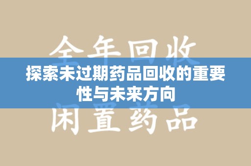 广州探索未过期药品回收的重要性与未来方向