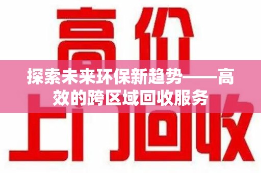 广州探索未来环保新趋势——高效的跨区域回收服务