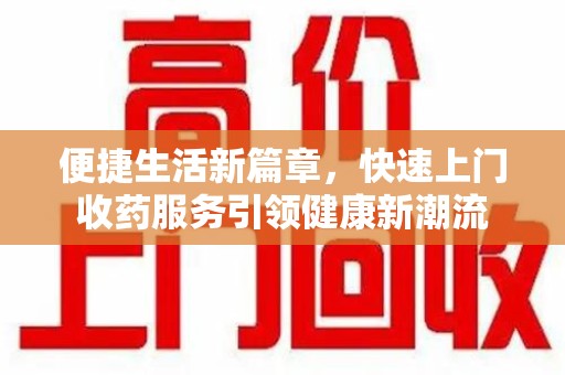 广州便捷生活新篇章，快速上门收药服务引领健康新潮流
