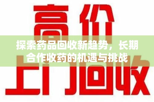 广州探索药品回收新趋势，长期合作收药的机遇与挑战