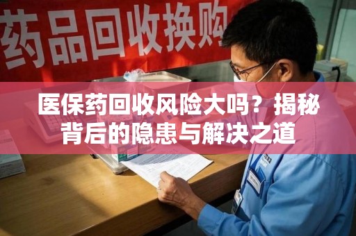 广州医保药回收风险大吗？揭秘背后的隐患与解决之道