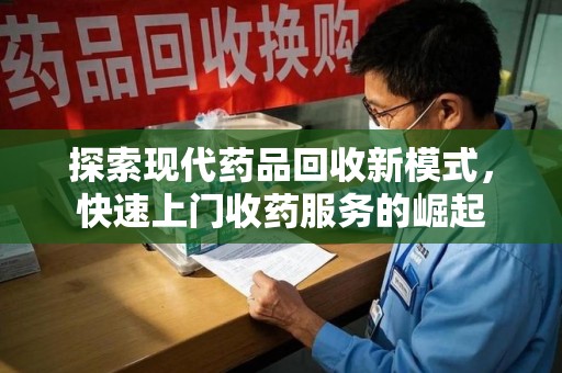 广州探索现代药品回收新模式，快速上门收药服务的崛起