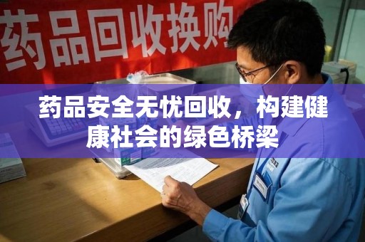 广州药品安全无忧回收，构建健康社会的绿色桥梁