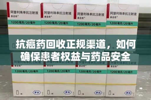 广州抗癌药回收正规渠道，如何确保患者权益与药品安全