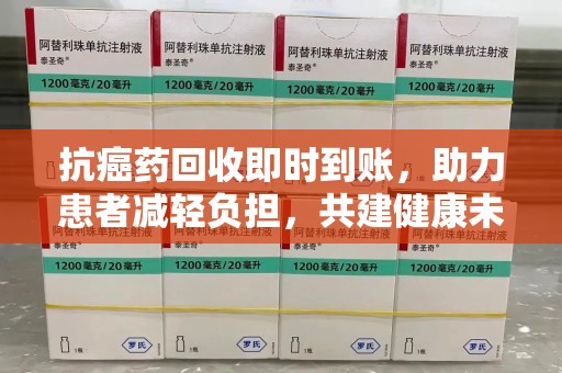 广州抗癌药回收即时到账，助力患者减轻负担，共建健康未来