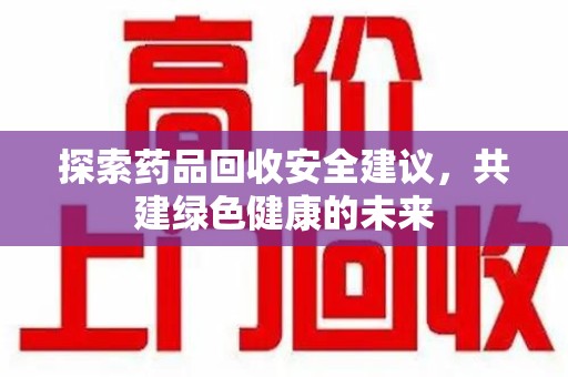 广州探索药品回收安全建议，共建绿色健康的未来