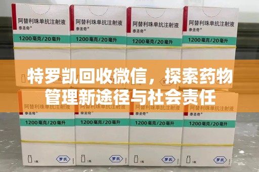 广州特罗凯回收微信，探索药物管理新途径与社会责任