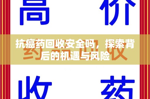 广州抗癌药回收安全吗，探索背后的机遇与风险