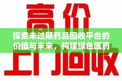 广州探索未过期药品回收平台的价值与未来，构建绿色医药生态的桥梁