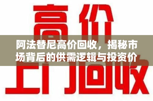 广州阿法替尼高价回收，揭秘市场背后的供需逻辑与投资价值