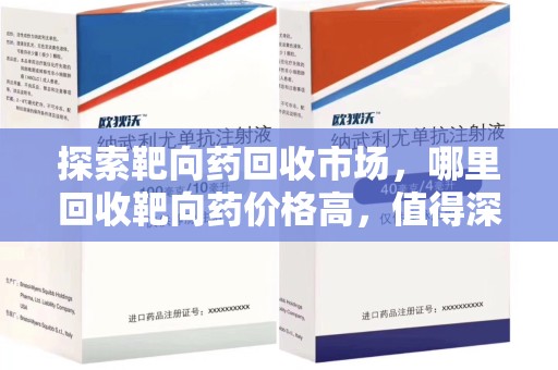 广州探索靶向药回收市场，哪里回收靶向药价格高，值得深入了解