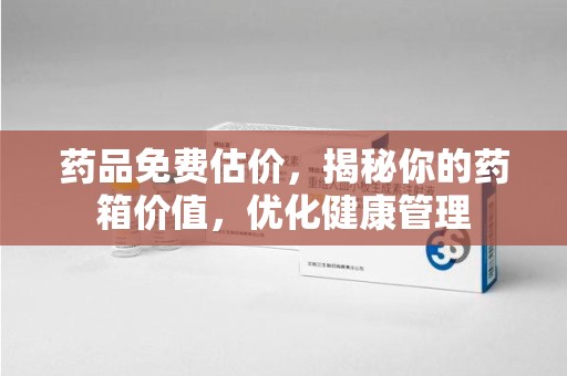 广州药品免费估价，揭秘你的药箱价值，优化健康管理