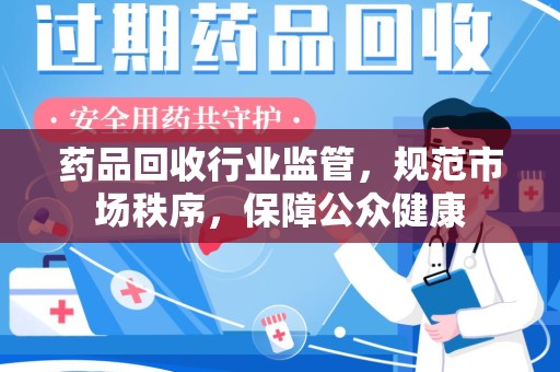 广州药品回收行业监管，规范市场秩序，保障公众健康