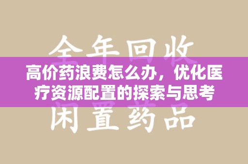 广州高价药浪费怎么办，优化医疗资源配置的探索与思考