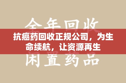 广州抗癌药回收正规公司，为生命续航，让资源再生