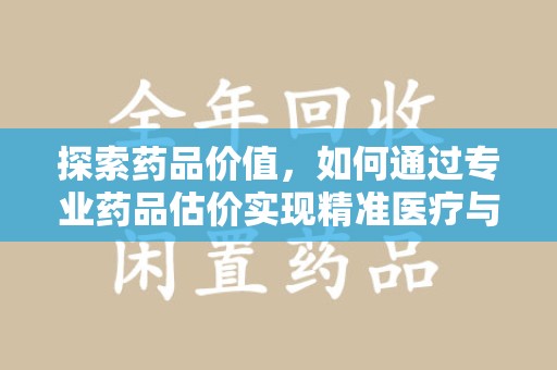 广州探索药品价值，如何通过专业药品估价实现精准医疗与经济平衡