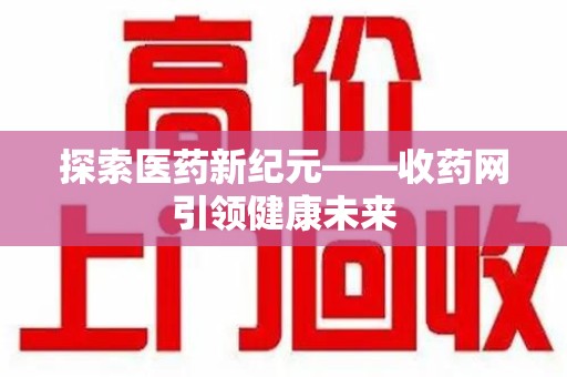 广州探索医药新纪元——收药网引领健康未来
