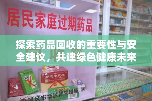 广州探索药品回收的重要性与安全建议，共建绿色健康未来