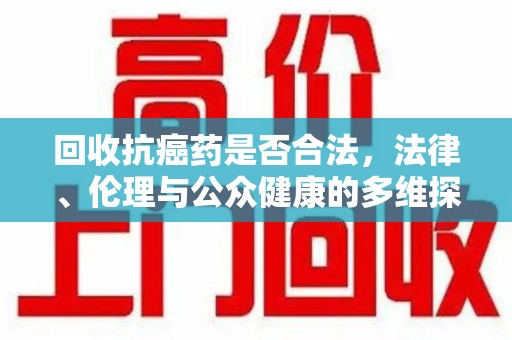 广州回收抗癌药是否合法，法律、伦理与公众健康的多维探讨