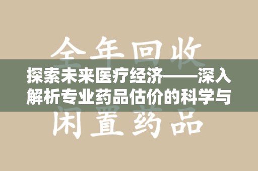 广州探索未来医疗经济——深入解析专业药品估价的科学与艺术