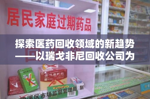 广州探索医药回收领域的新趋势——以瑞戈非尼回收公司为例