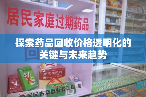 广州探索药品回收价格透明化的关键与未来趋势