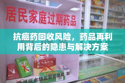 广州抗癌药回收风险，药品再利用背后的隐患与解决方案