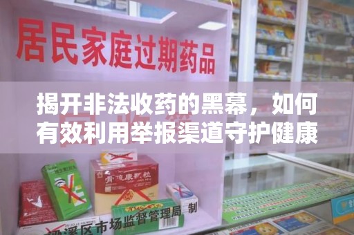 广州揭开非法收药的黑幕，如何有效利用举报渠道守护健康
