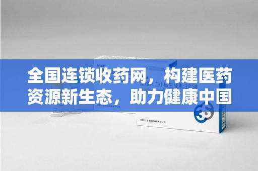 广州全国连锁收药网，构建医药资源新生态，助力健康中国