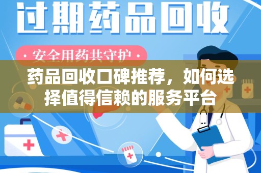 广州药品回收口碑推荐，如何选择值得信赖的服务平台