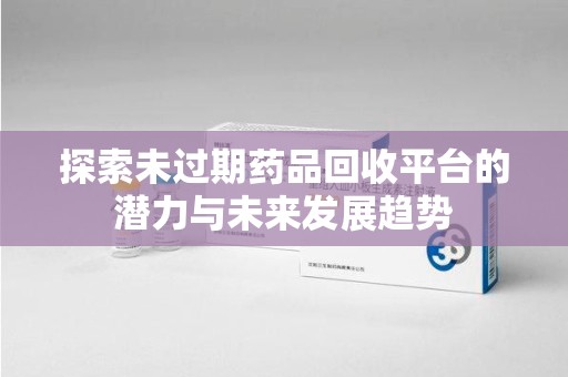 广州探索未过期药品回收平台的潜力与未来发展趋势