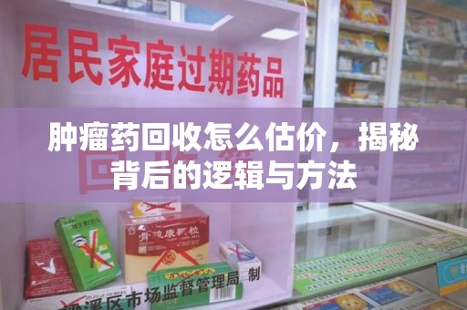 广州肿瘤药回收怎么估价，揭秘背后的逻辑与方法
