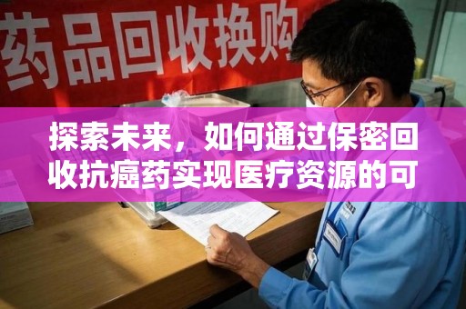 广州探索未来，如何通过保密回收抗癌药实现医疗资源的可持续发展